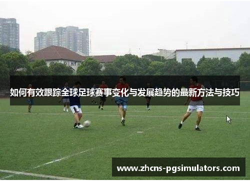 如何有效跟踪全球足球赛事变化与发展趋势的最新方法与技巧