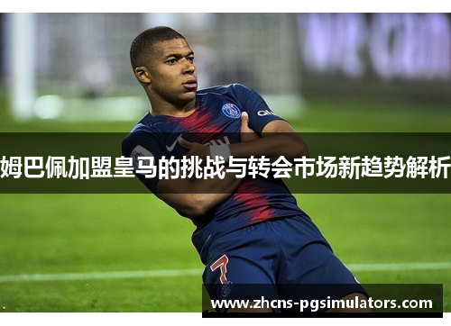 姆巴佩加盟皇马的挑战与转会市场新趋势解析