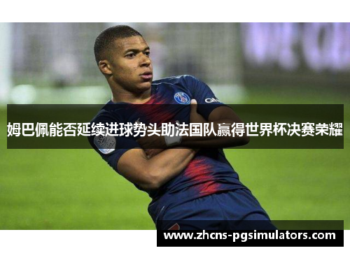 姆巴佩能否延续进球势头助法国队赢得世界杯决赛荣耀