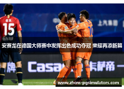 安赛龙在德国大师赛中发挥出色成功夺冠 荣耀再添新篇