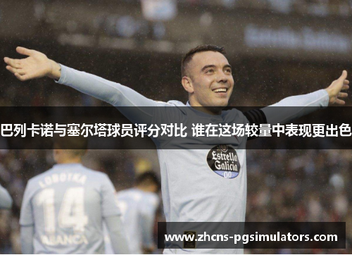 巴列卡诺与塞尔塔球员评分对比 谁在这场较量中表现更出色