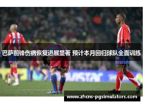 巴萨前锋伤病恢复进展显著 预计本月回归球队全面训练