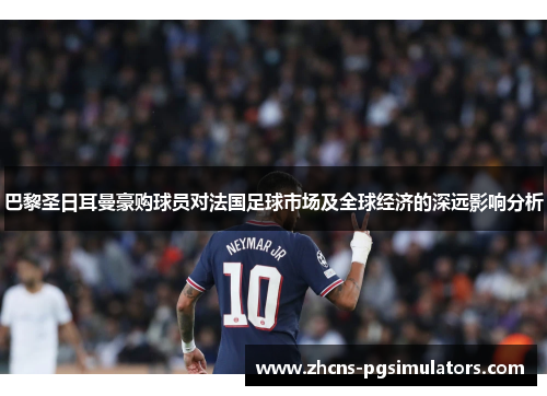 巴黎圣日耳曼豪购球员对法国足球市场及全球经济的深远影响分析