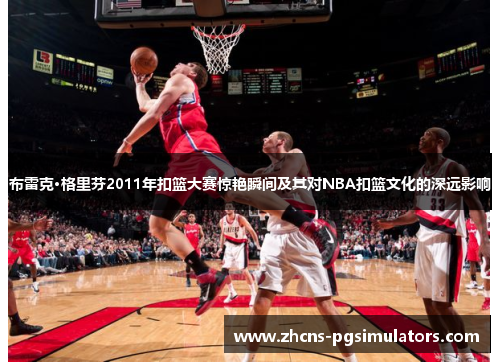布雷克·格里芬2011年扣篮大赛惊艳瞬间及其对NBA扣篮文化的深远影响