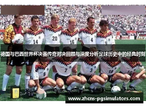 德国与巴西世界杯决赛传奇对决回顾与深度分析足球历史中的经典时刻