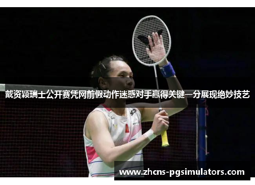 戴资颖瑞士公开赛凭网前假动作迷惑对手赢得关键一分展现绝妙技艺