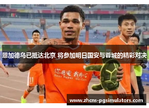 恩加德乌已抵达北京 将参加明日国安与蓉城的精彩对决