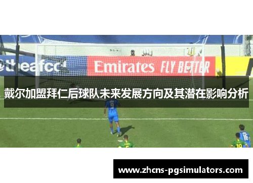 戴尔加盟拜仁后球队未来发展方向及其潜在影响分析