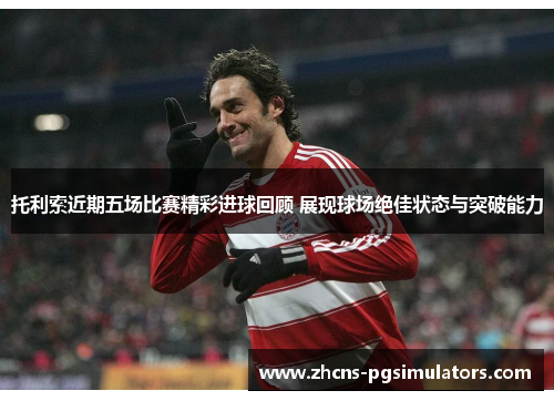 托利索近期五场比赛精彩进球回顾 展现球场绝佳状态与突破能力