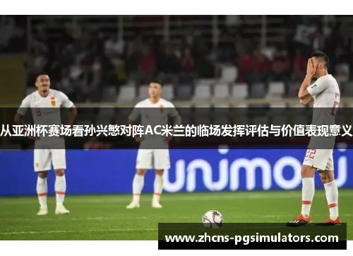 从亚洲杯赛场看孙兴慜对阵AC米兰的临场发挥评估与价值表现意义