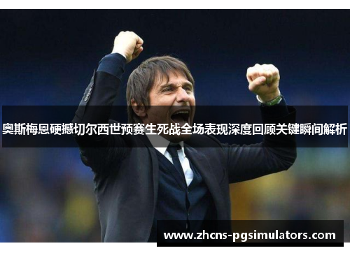 奥斯梅恩硬撼切尔西世预赛生死战全场表现深度回顾关键瞬间解析 奥斯梅恩硬撼切尔西世预赛生死战全场表现深度回顾关键瞬间解析