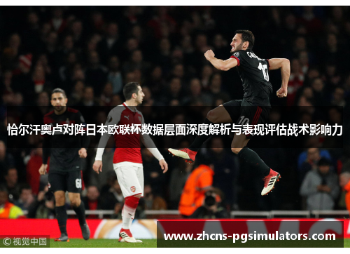 恰尔汗奥卢对阵日本欧联杯数据层面深度解析与表现评估战术影响力
