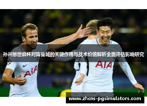 孙兴慜世俱杯对阵曼城的关键作用与战术价值解析全面评估影响研究 孙兴慜世俱杯对阵曼城的关键作用与战术价值解析全面评估影响研究