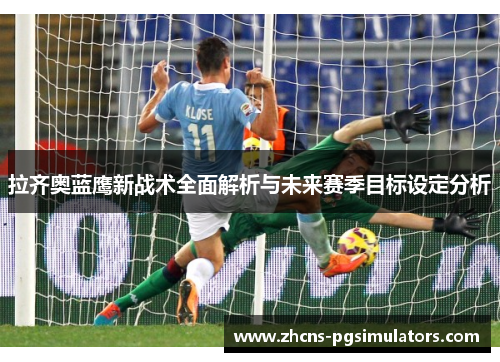 拉齐奥蓝鹰新战术全面解析与未来赛季目标设定分析 拉齐奥蓝鹰新战术全面解析与未来赛季目标设定分析