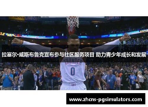 拉塞尔·威斯布鲁克宣布参与社区服务项目 助力青少年成长和发展