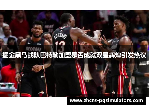 掘金黑马战队巴特勒加盟是否成就双星辉煌引发热议