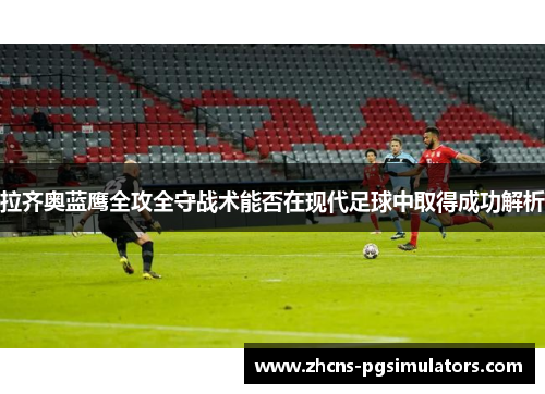 拉齐奥蓝鹰全攻全守战术能否在现代足球中取得成功解析 拉齐奥蓝鹰全攻全守战术能否在现代足球中取得成功解析