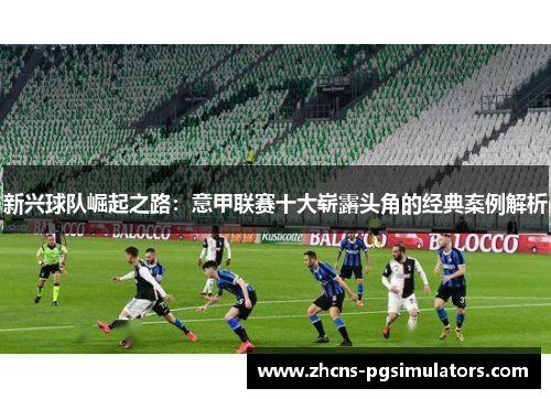 新兴球队崛起之路：意甲联赛十大崭露头角的经典案例解析