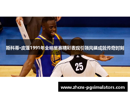 斯科蒂·皮蓬1991年全明星赛精彩表现引领风骚成就传奇时刻 斯科蒂·皮蓬1991年全明星赛精彩表现引领风骚成就传奇时刻