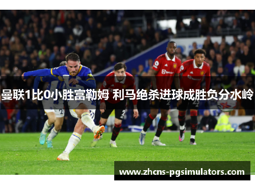 曼联1比0小胜富勒姆 利马绝杀进球成胜负分水岭