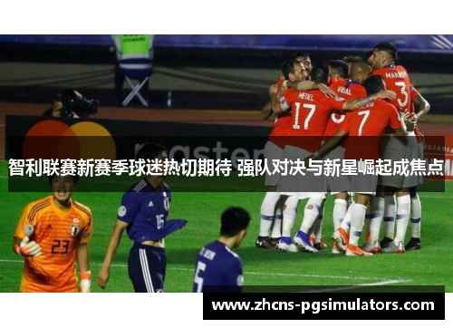 智利联赛新赛季球迷热切期待 强队对决与新星崛起成焦点