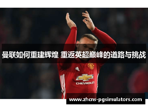 曼联如何重建辉煌 重返英超巅峰的道路与挑战
