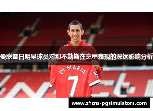 曼联昔日明星球员对那不勒斯在意甲表现的深远影响分析 曼联昔日明星球员对那不勒斯在意甲表现的深远影响分析