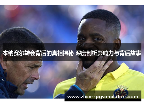 本纳赛尔转会背后的真相揭秘 深度剖析影响力与背后故事