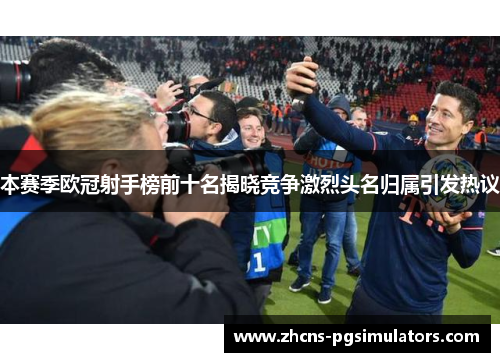 本赛季欧冠射手榜前十名揭晓竞争激烈头名归属引发热议