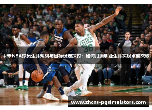 未来NBA球员生涯规划与目标设定探讨：如何打磨职业生涯实现卓越突破