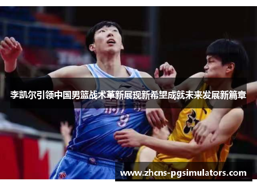 李凯尔引领中国男篮战术革新展现新希望成就未来发展新篇章