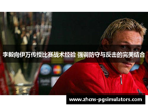 李毅向伊万传授比赛战术经验 强调防守与反击的完美结合