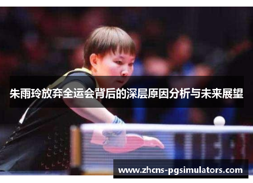 朱雨玲放弃全运会背后的深层原因分析与未来展望 朱雨玲放弃全运会背后的深层原因分析与未来展望