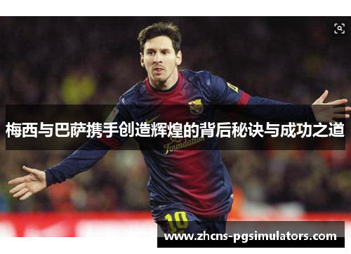梅西与巴萨携手创造辉煌的背后秘诀与成功之道