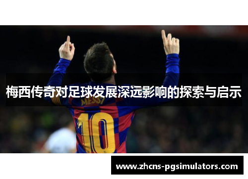 梅西传奇对足球发展深远影响的探索与启示