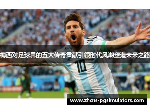梅西对足球界的五大传奇贡献引领时代风潮塑造未来之路