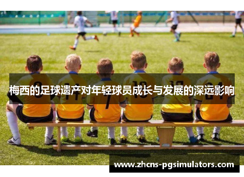 梅西的足球遗产对年轻球员成长与发展的深远影响 梅西的足球遗产对年轻球员成长与发展的深远影响