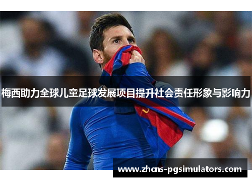 梅西助力全球儿童足球发展项目提升社会责任形象与影响力 梅西助力全球儿童足球发展项目提升社会责任形象与影响力