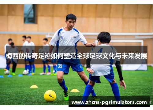 梅西的传奇足迹如何塑造全球足球文化与未来发展 梅西的传奇足迹如何塑造全球足球文化与未来发展