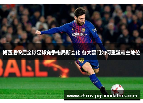 梅西退役后全球足球竞争格局新变化 各大豪门如何重塑霸主地位