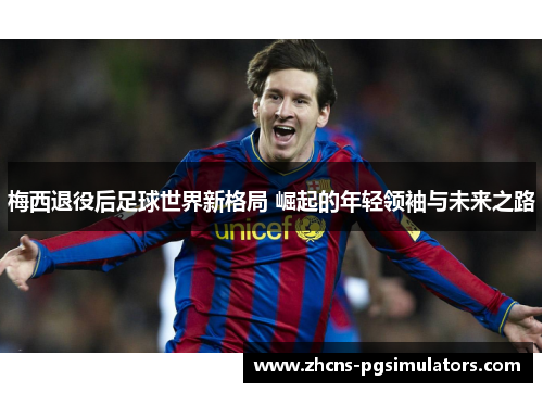 梅西退役后足球世界新格局 崛起的年轻领袖与未来之路