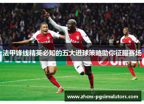 法甲锋线精英必知的五大进球策略助你征服赛场
