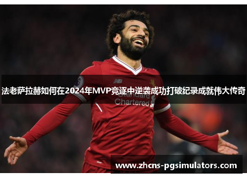 法老萨拉赫如何在2024年MVP竞逐中逆袭成功打破纪录成就伟大传奇