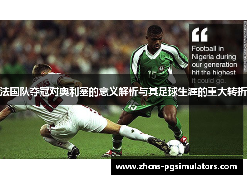 法国队夺冠对奥利塞的意义解析与其足球生涯的重大转折