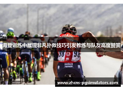 海登训练中展现非凡扑救技巧引发教练与队友高度赞赏