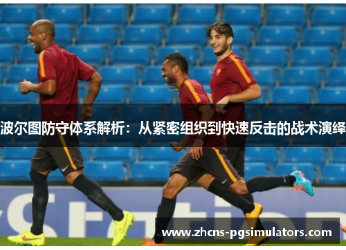 波尔图防守体系解析：从紧密组织到快速反击的战术演绎