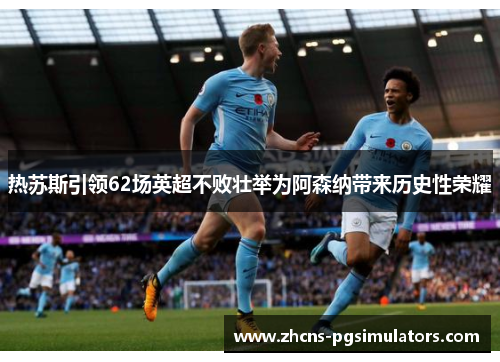 热苏斯引领62场英超不败壮举为阿森纳带来历史性荣耀