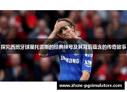 探究西班牙球星托雷斯的经典绰号及其背后蕴含的传奇故事